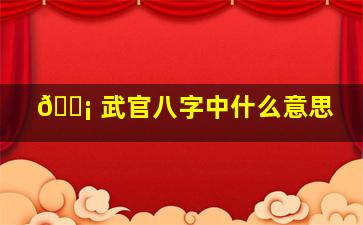 🐡 武官八字中什么意思